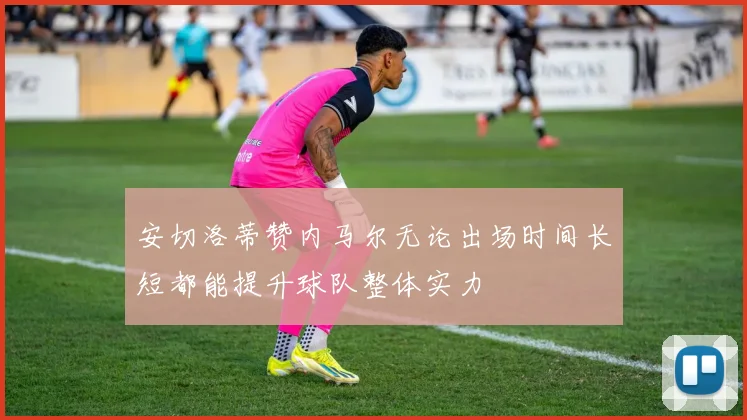 安切洛蒂赞内马尔无论出场时间长短都能提升球队整体实力
