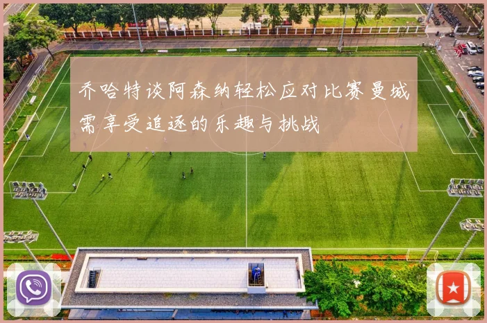乔哈特谈阿森纳轻松应对比赛曼城需享受追逐的乐趣与挑战