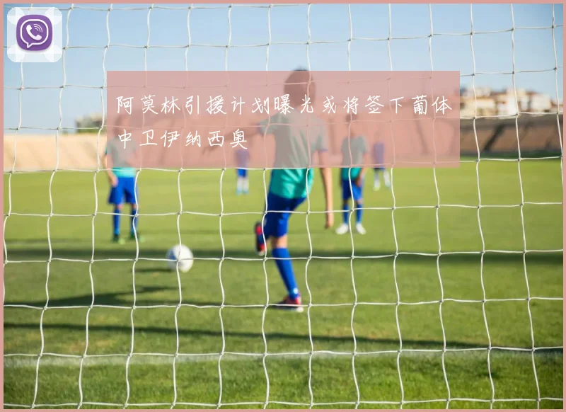阿莫林引援计划曝光或将签下葡体中卫伊纳西奥