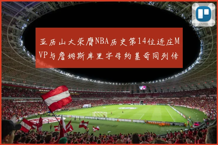 亚历山大荣膺NBA历史第14位连庄MVP与詹姆斯库里字母约基奇同列传奇行列