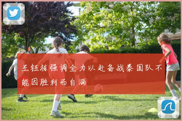 王钰栋强调全力以赴备战泰国队不能因胜利而自满