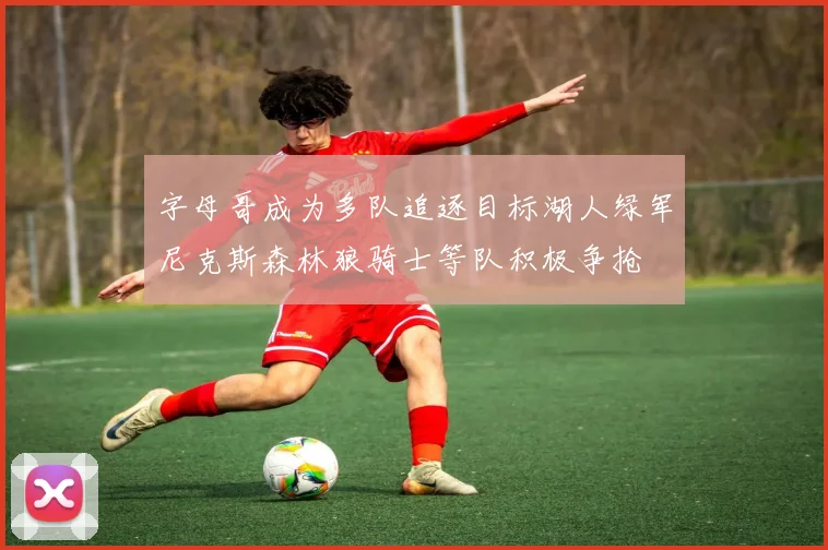 字母哥成为多队追逐目标湖人绿军尼克斯森林狼骑士等队积极争抢