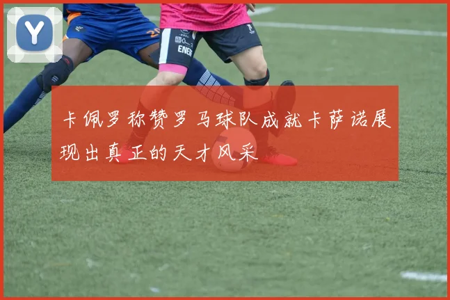 卡佩罗称赞罗马球队成就卡萨诺展现出真正的天才风采