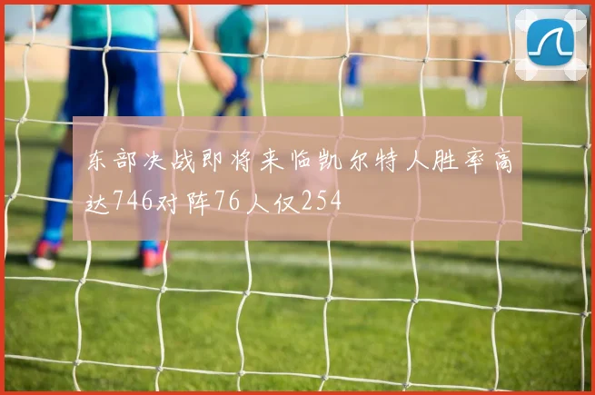 东部决战即将来临凯尔特人胜率高达746对阵76人仅254