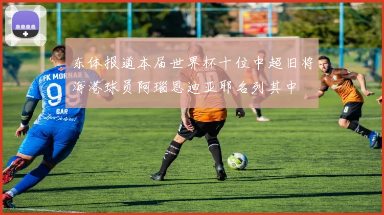 东体报道本届世界杯十位中超旧将海港球员阿瑙恩迪亚耶名列其中