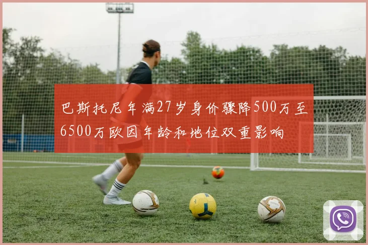 巴斯托尼年满27岁身价骤降500万至6500万欧因年龄和地位双重影响