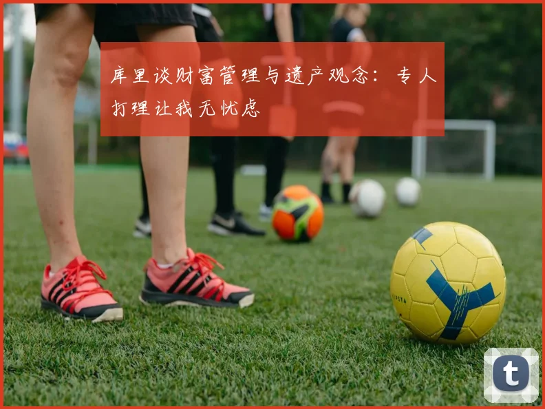 库里谈财富管理与遗产观念：专人打理让我无忧虑