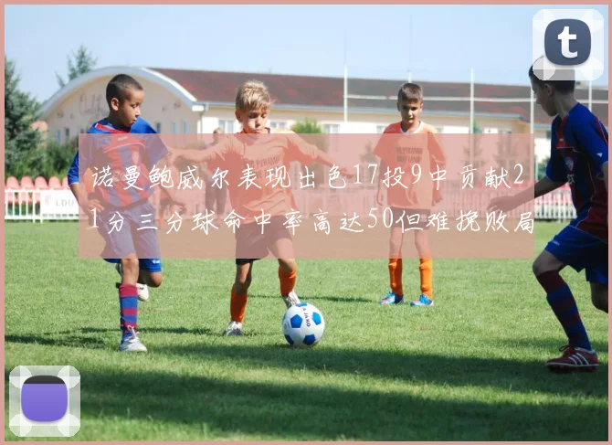 诺曼鲍威尔表现出色17投9中贡献21分三分球命中率高达50但难挽败局