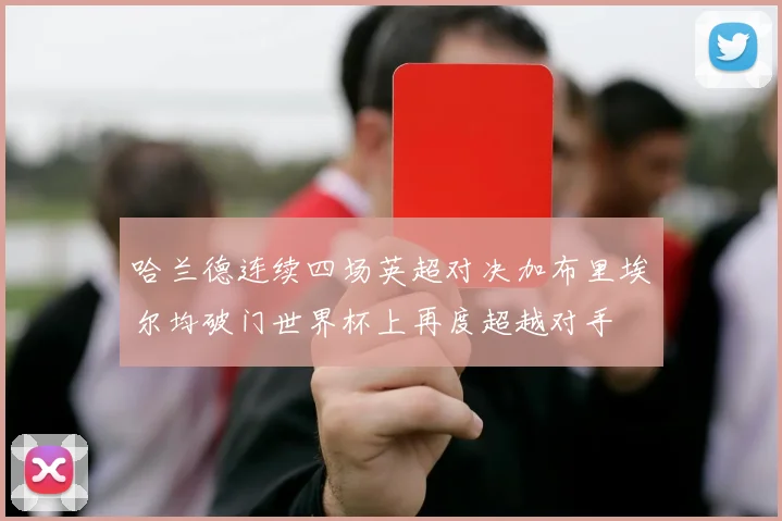 哈兰德连续四场英超对决加布里埃尔均破门世界杯上再度超越对手