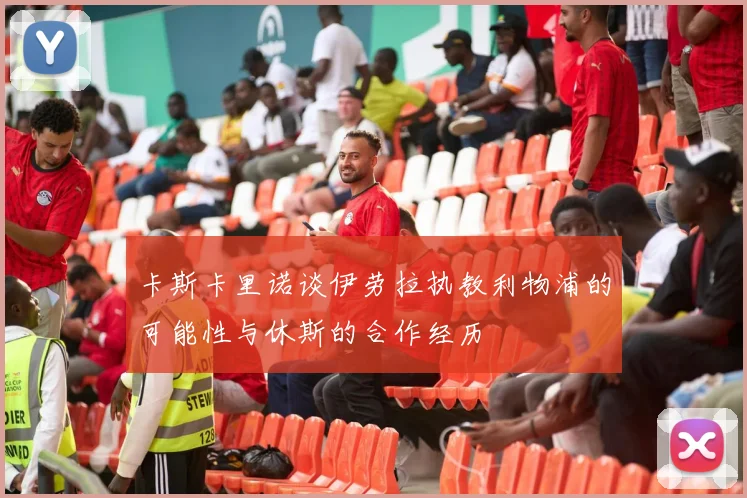 卡斯卡里诺谈伊劳拉执教利物浦的可能性与休斯的合作经历