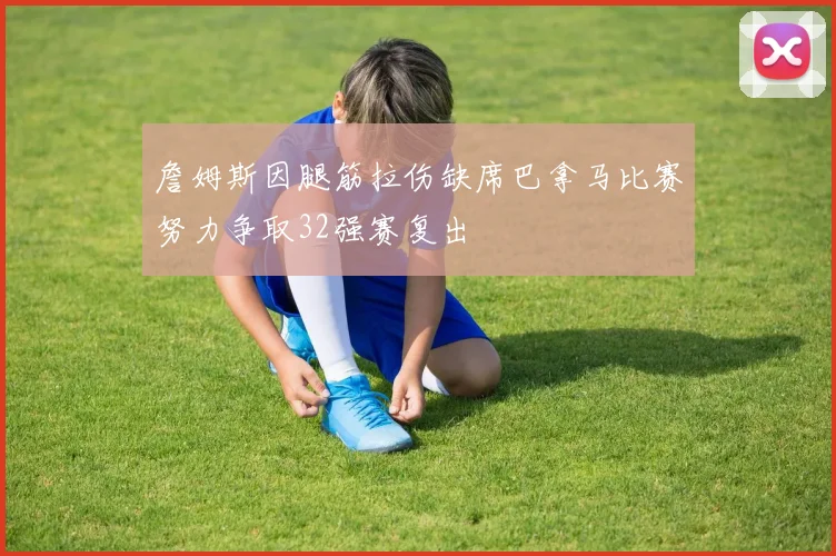 詹姆斯因腿筋拉伤缺席巴拿马比赛努力争取32强赛复出