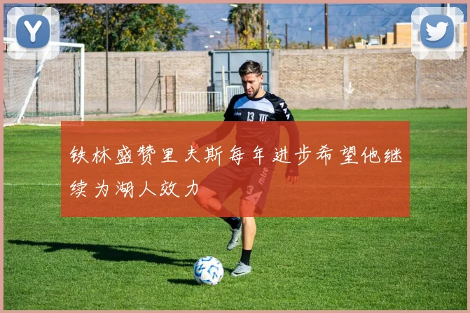 铁林盛赞里夫斯每年进步希望他继续为湖人效力