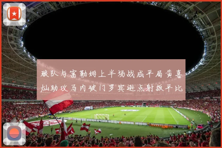 狼队与富勒姆上半场战成平局黄喜灿助攻马内破门罗宾逊点射扳平比分