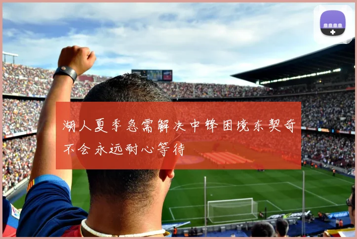 湖人夏季急需解决中锋困境东契奇不会永远耐心等待