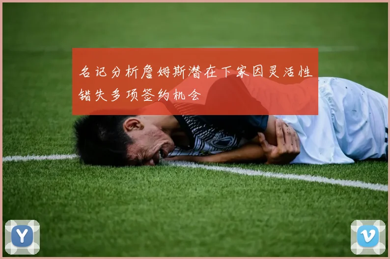 名记分析詹姆斯潜在下家因灵活性错失多项签约机会