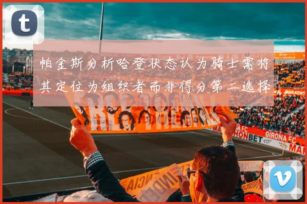 帕金斯分析哈登状态认为骑士需将其定位为组织者而非得分第二选择