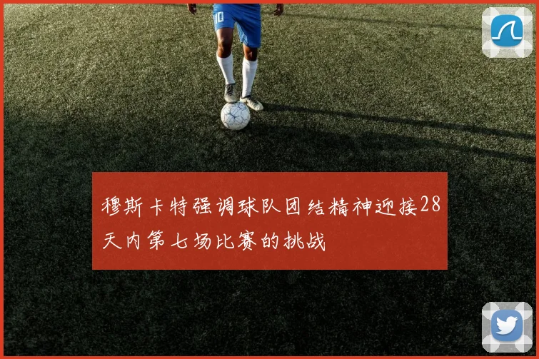 穆斯卡特强调球队团结精神迎接28天内第七场比赛的挑战