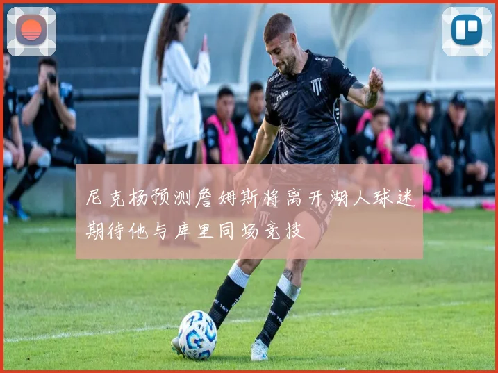 尼克杨预测詹姆斯将离开湖人球迷期待他与库里同场竞技