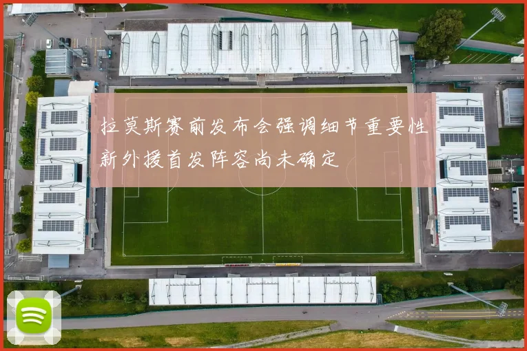 拉莫斯赛前发布会强调细节重要性新外援首发阵容尚未确定