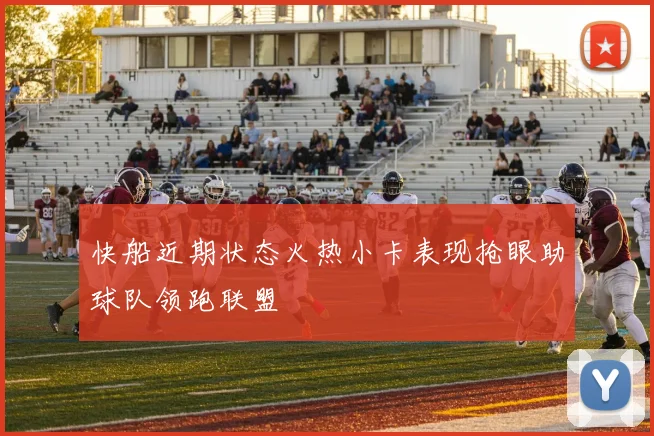 快船近期状态火热小卡表现抢眼助球队领跑联盟