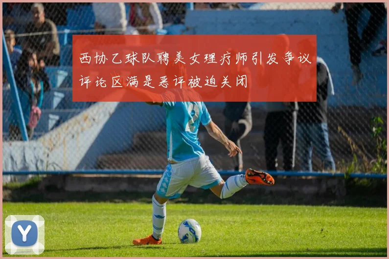 西协乙球队聘美女理疗师引发争议评论区满是恶评被迫关闭