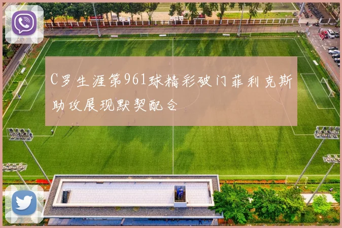 C罗生涯第961球精彩破门菲利克斯助攻展现默契配合