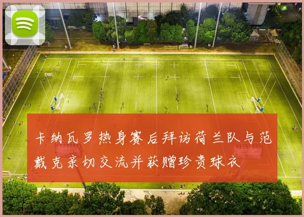 卡纳瓦罗热身赛后拜访荷兰队与范戴克亲切交流并获赠珍贵球衣