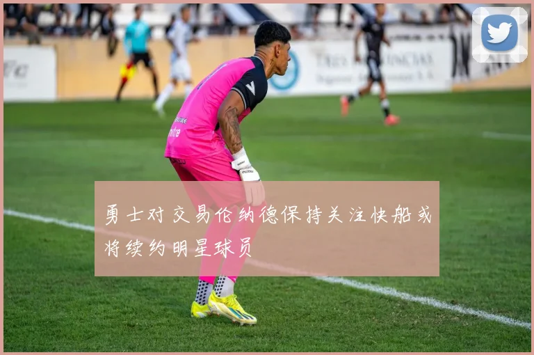 勇士对交易伦纳德保持关注快船或将续约明星球员
