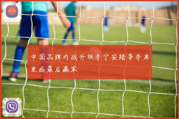中国品牌内战升级李宁安踏争夺库里成最后赢家