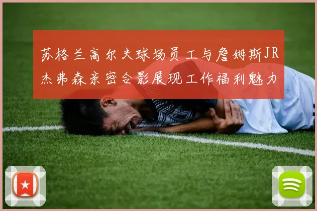苏格兰高尔夫球场员工与詹姆斯JR杰弗森亲密合影展现工作福利魅力